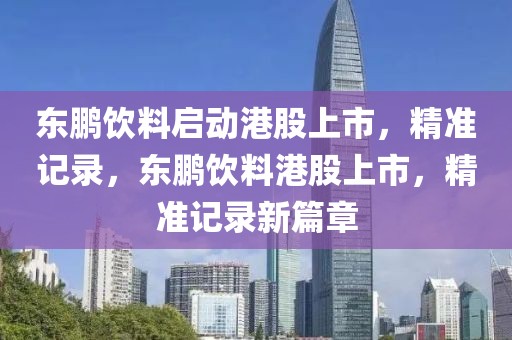 東鵬飲料啟動港股上市，精準記錄，東鵬飲料港股上市，精準記錄新篇章