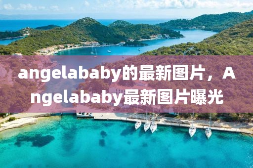 angelababy的最新圖片，Angelababy最新圖片曝光