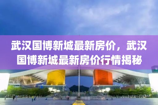 武漢國博新城最新房價，武漢國博新城最新房價行情揭秘