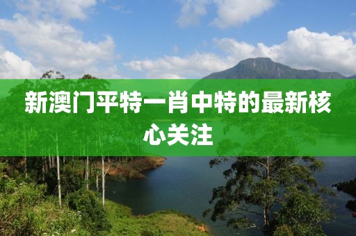 新澳門平特一肖中特的最新核心關注