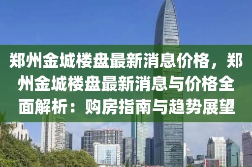 鄭州金城樓盤最新消息價格，鄭州金城樓盤最新消息與價格全面解析：購房指南與趨勢展望