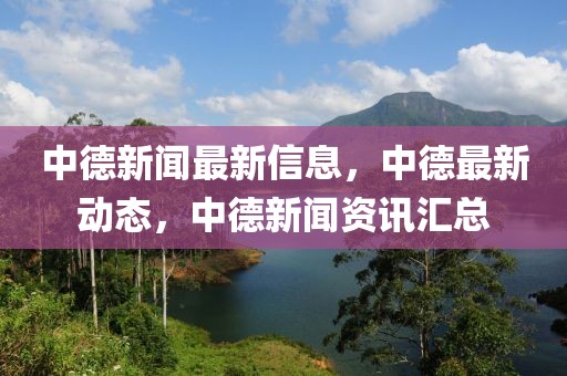 中德新聞最新信息，中德最新動態，中德新聞資訊匯總