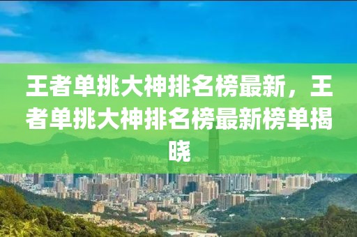 王者單挑大神排名榜最新，王者單挑大神排名榜最新榜單揭曉