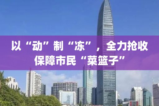 以“動”制“凍”，全力搶收保障市民“菜籃子”