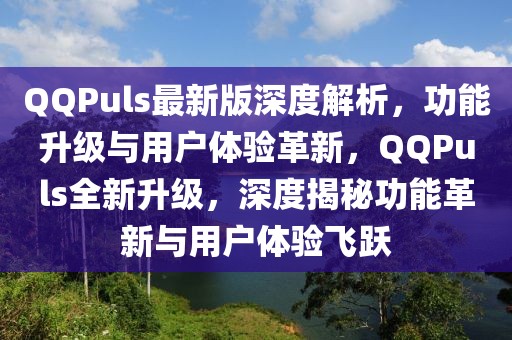 QQPuls最新版深度解析，功能升級與用戶體驗革新，QQPuls全新升級，深度揭秘功能革新與用戶體驗飛躍