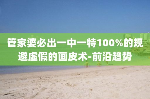 管家婆必出一中一特100%的規避虛假的畫皮術-前沿趨勢