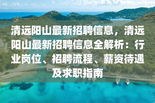 清遠陽山最新招聘信息，清遠陽山最新招聘信息全解析：行業崗位、招聘流程、薪資待遇及求職指南
