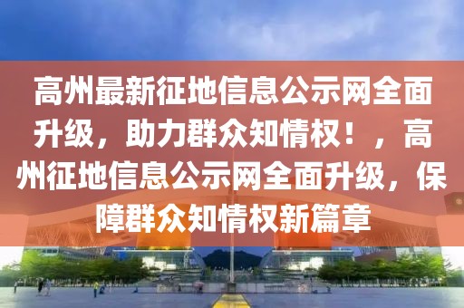 高州最新征地信息公示網(wǎng)全面升級(jí)，助力群眾知情權(quán)！，高州征地信息公示網(wǎng)全面升級(jí)，保障群眾知情權(quán)新篇章