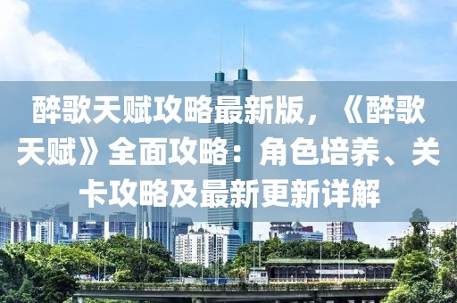 醉歌天賦攻略最新版，《醉歌天賦》全面攻略：角色培養、關卡攻略及最新更新詳解