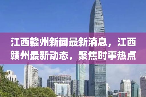 江西贛州新聞最新消息，江西贛州最新動態，聚焦時事熱點