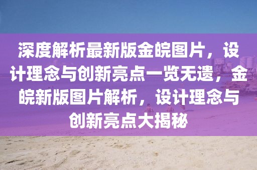 深度解析最新版金皖圖片，設(shè)計(jì)理念與創(chuàng)新亮點(diǎn)一覽無遺，金皖新版圖片解析，設(shè)計(jì)理念與創(chuàng)新亮點(diǎn)大揭秘