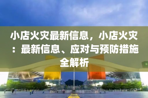 小店火災(zāi)最新信息，小店火災(zāi)：最新信息、應(yīng)對與預(yù)防措施全解析