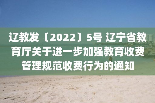 遼教發〔2022〕5號 遼寧省教育廳關于進一步加強教育收費管理規范收費行為的通知