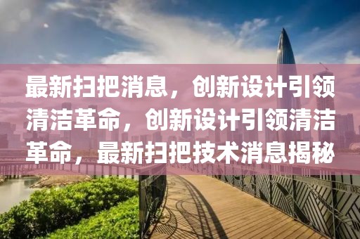 最新掃把消息，創新設計引領清潔革命，創新設計引領清潔革命，最新掃把技術消息揭秘