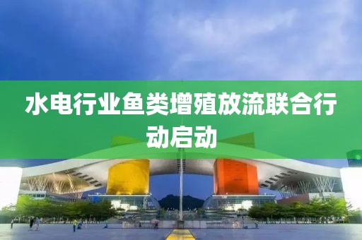 水電行業魚類增殖放流聯合行動啟動