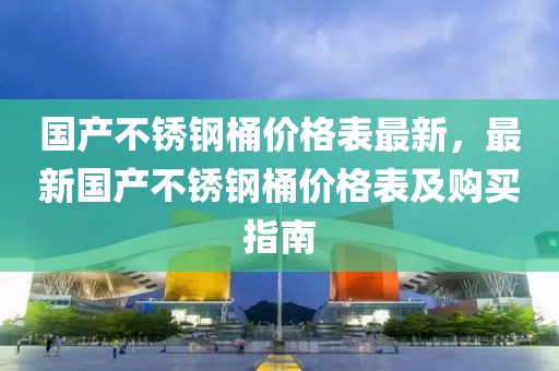 國產不銹鋼桶價格表最新，最新國產不銹鋼桶價格表及購買指南