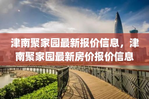 津南聚家園最新報價信息，津南聚家園最新房價報價信息