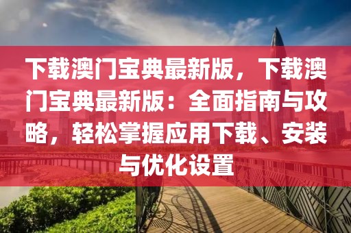 下載澳門寶典最新版，下載澳門寶典最新版：全面指南與攻略，輕松掌握應用下載、安裝與優化設置