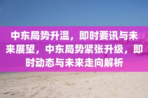 中東局勢升溫，即時要訊與未來展望，中東局勢緊張升級，即時動態與未來走向解析