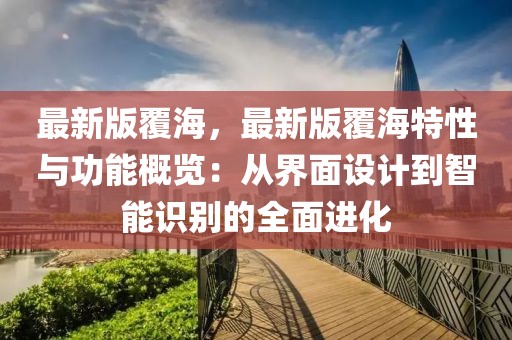 最新版覆海，最新版覆海特性與功能概覽：從界面設計到智能識別的全面進化