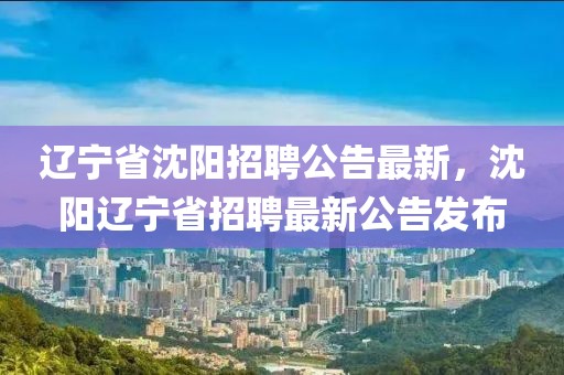 遼寧省沈陽招聘公告最新，沈陽遼寧省招聘最新公告發(fā)布