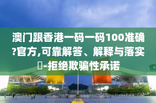澳門跟香港一碼一碼100準(zhǔn)確?官方,可靠解答、解釋與落實?-拒絕欺騙性承諾