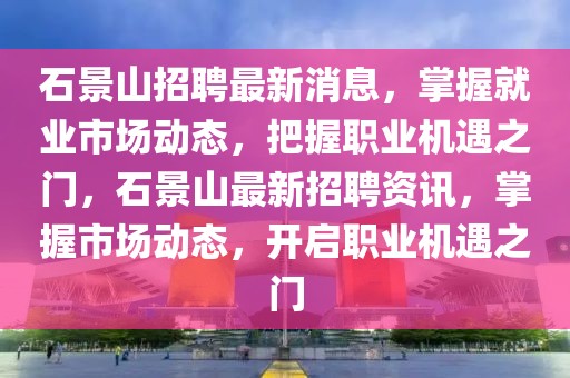 石景山招聘最新消息，掌握就業市場動態，把握職業機遇之門，石景山最新招聘資訊，掌握市場動態，開啟職業機遇之門