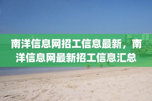 南洋信息網招工信息最新，南洋信息網最新招工信息匯總