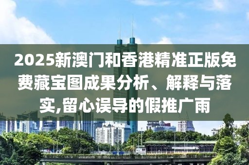 2025新澳門和香港精準正版免費藏寶圖成果分析、解釋與落實,留心誤導的假推廣雨