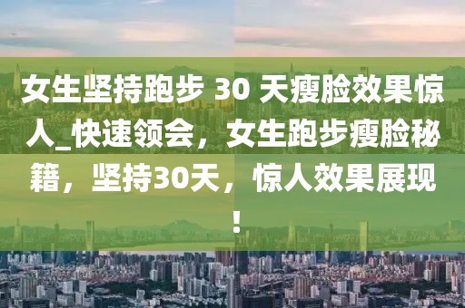 女生堅持跑步 30 天瘦臉效果驚人_快速領會，女生跑步瘦臉秘籍，堅持30天，驚人效果展現！
