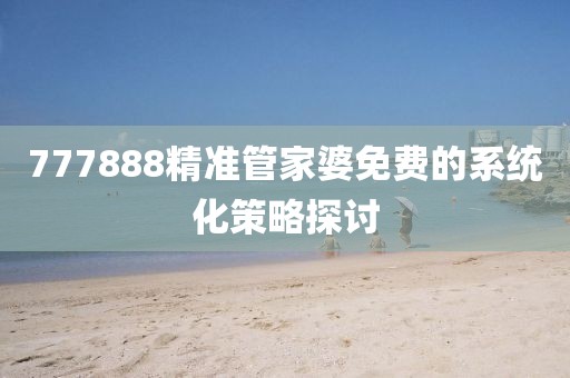 777888精準管家婆免費的系統化策略探討