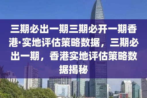 三期必出一期三期必開(kāi)一期香港·實(shí)地評(píng)估策略數(shù)據(jù)，三期必出一期，香港實(shí)地評(píng)估策略數(shù)據(jù)揭秘