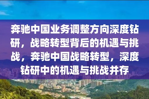 奔馳中國業務調整方向深度鉆研，戰略轉型背后的機遇與挑戰，奔馳中國戰略轉型，深度鉆研中的機遇與挑戰并存