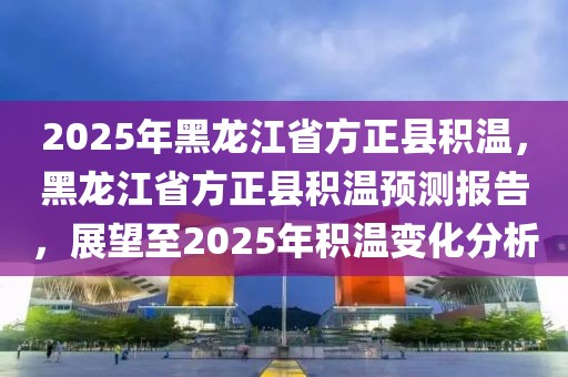 2025年黑龍江省方正縣積溫，黑龍江省方正縣積溫預測報告，展望至2025年積溫變化分析