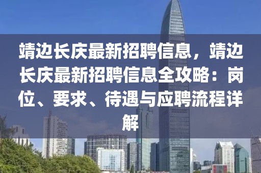 靖邊長慶最新招聘信息，靖邊長慶最新招聘信息全攻略：崗位、要求、待遇與應聘流程詳解