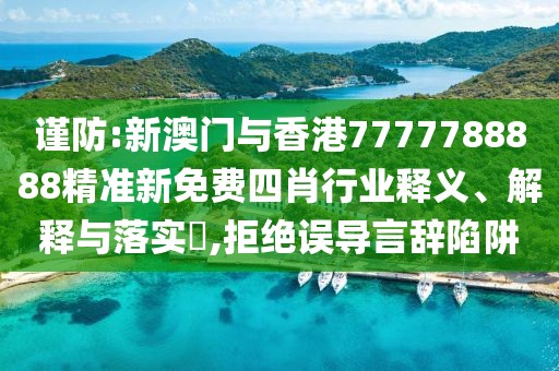 謹防:新澳門與香港7777788888精準新免費四肖行業(yè)釋義、解釋與落實?,拒絕誤導言辭陷阱