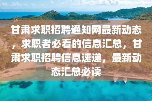 甘肅求職招聘通知網(wǎng)最新動態(tài)，求職者必看的信息匯總，甘肅求職招聘信息速遞，最新動態(tài)匯總必讀