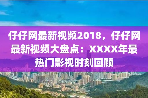仔仔網最新視頻2018，仔仔網最新視頻大盤點：XXXX年最熱門影視時刻回顧