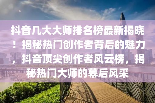 抖音幾大大師排名榜最新揭曉！揭秘熱門創作者背后的魅力，抖音頂尖創作者風云榜，揭秘熱門大師的幕后風采