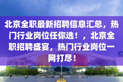 北京全職最新招聘信息匯總，熱門行業(yè)崗位任你選！，北京全職招聘盛宴，熱門行業(yè)崗位一網打盡！