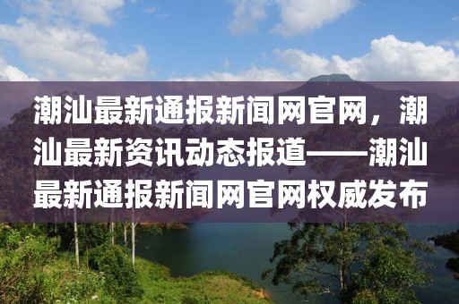 潮汕最新通報(bào)新聞網(wǎng)官網(wǎng)，潮汕最新資訊動態(tài)報(bào)道——潮汕最新通報(bào)新聞網(wǎng)官網(wǎng)權(quán)威發(fā)布
