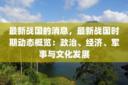 最新戰國的消息，最新戰國時期動態概覽：政治、經濟、軍事與文化發展