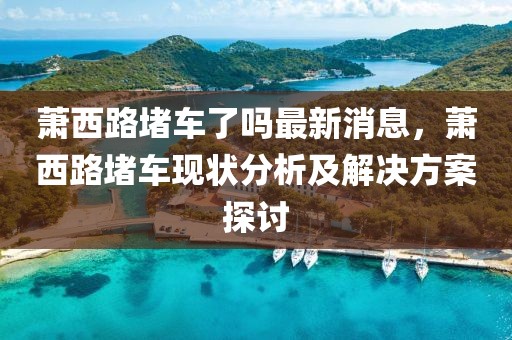 蕭西路堵車了嗎最新消息，蕭西路堵車現(xiàn)狀分析及解決方案探討
