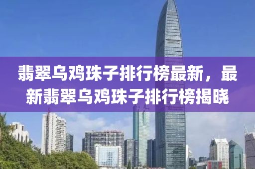 翡翠烏雞珠子排行榜最新，最新翡翠烏雞珠子排行榜揭曉