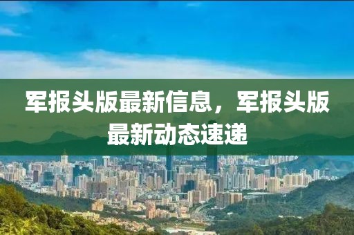 軍報(bào)頭版最新信息，軍報(bào)頭版最新動(dòng)態(tài)速遞