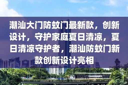 潮汕大門防蚊門最新款，創(chuàng)新設(shè)計(jì)，守護(hù)家庭夏日清涼，夏日清涼守護(hù)者，潮汕防蚊門新款創(chuàng)新設(shè)計(jì)亮相