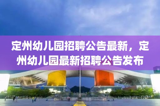 定州幼兒園招聘公告最新，定州幼兒園最新招聘公告發布