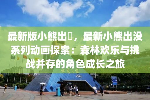 最新版小熊出沒(méi)，最新小熊出沒(méi)系列動(dòng)畫(huà)探索：森林歡樂(lè)與挑戰(zhàn)并存的角色成長(zhǎng)之旅