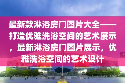 最新款淋浴房門圖片大全——打造優(yōu)雅洗浴空間的藝術(shù)展示，最新淋浴房門圖片展示，優(yōu)雅洗浴空間的藝術(shù)設(shè)計(jì)