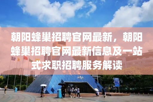 朝陽蜂巢招聘官網最新，朝陽蜂巢招聘官網最新信息及一站式求職招聘服務解讀